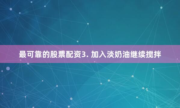 最可靠的股票配资3. 加入淡奶油继续搅拌
