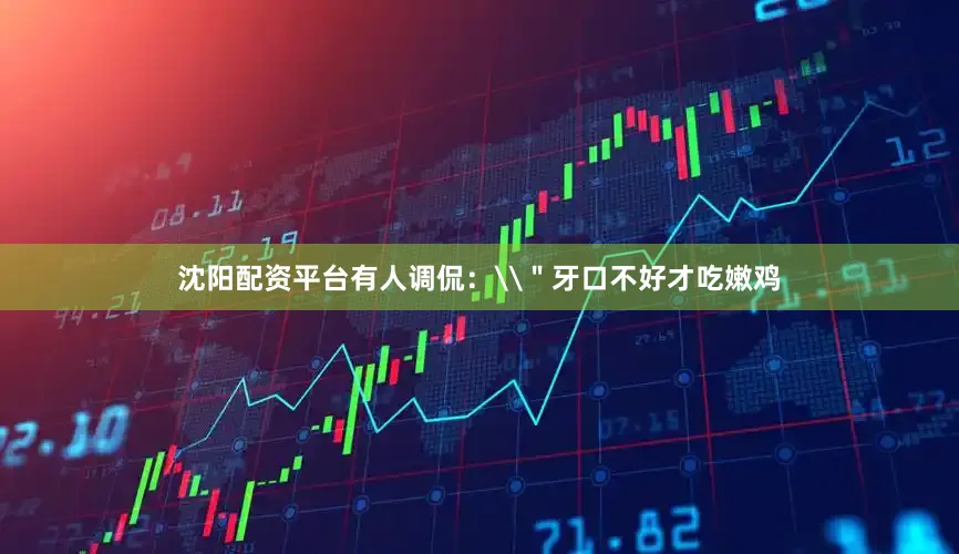 沈阳配资平台有人调侃：\＂牙口不好才吃嫩鸡