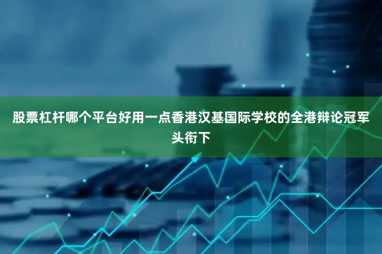 股票杠杆哪个平台好用一点香港汉基国际学校的全港辩论冠军头衔下