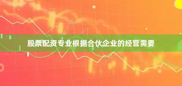股票配资专业根据合伙企业的经营需要