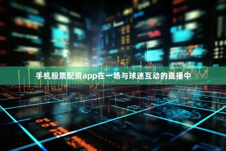 手机股票配资app在一场与球迷互动的直播中
