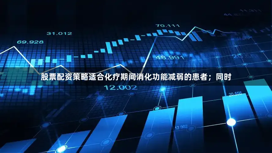 股票配资策略适合化疗期间消化功能减弱的患者；同时