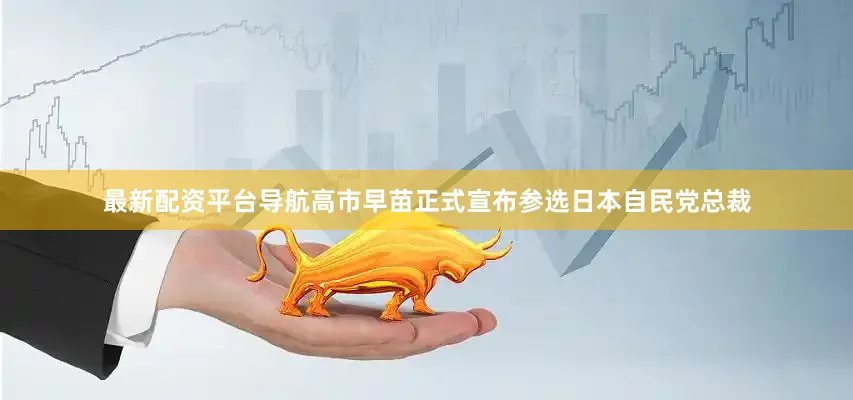 最新配资平台导航高市早苗正式宣布参选日本自民党总裁