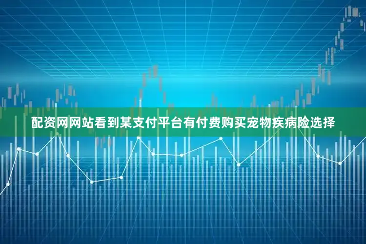 配资网网站看到某支付平台有付费购买宠物疾病险选择
