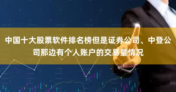中国十大股票软件排名榜但是证券公司、中登公司那边有个人账户的交易量情况