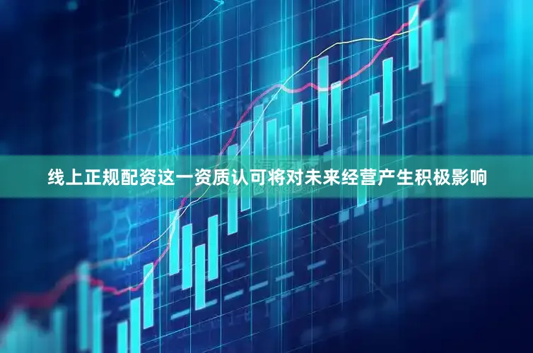 线上正规配资这一资质认可将对未来经营产生积极影响