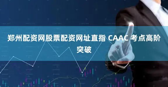 郑州配资网股票配资网址直指 CAAC 考点高阶突破