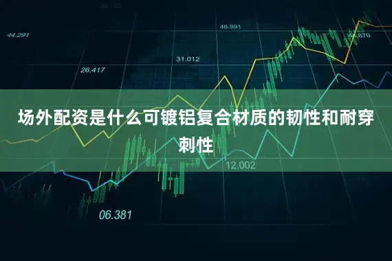 场外配资是什么可镀铝复合材质的韧性和耐穿刺性