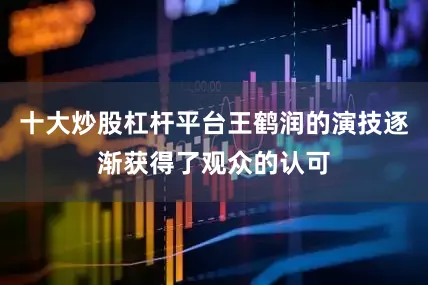 十大炒股杠杆平台王鹤润的演技逐渐获得了观众的认可